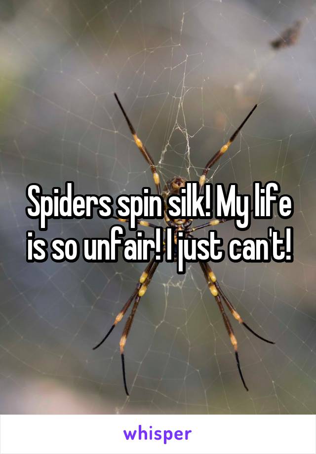 Spiders spin silk! My life is so unfair! I just can't!
