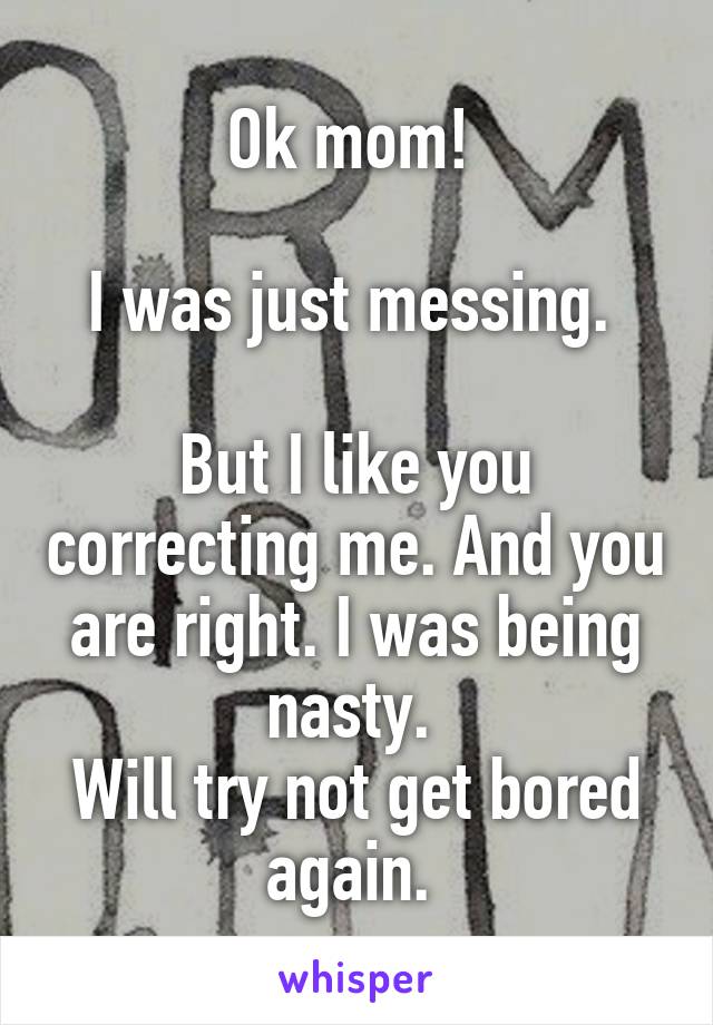 Ok mom! 

I was just messing. 

But I like you correcting me. And you are right. I was being nasty. 
Will try not get bored again. 