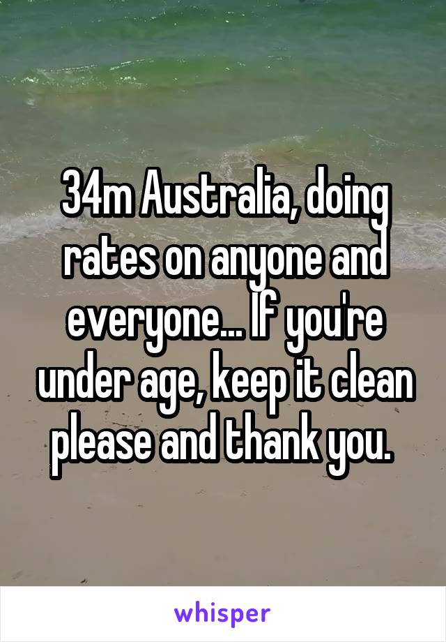 34m Australia, doing rates on anyone and everyone... If you're under age, keep it clean please and thank you. 