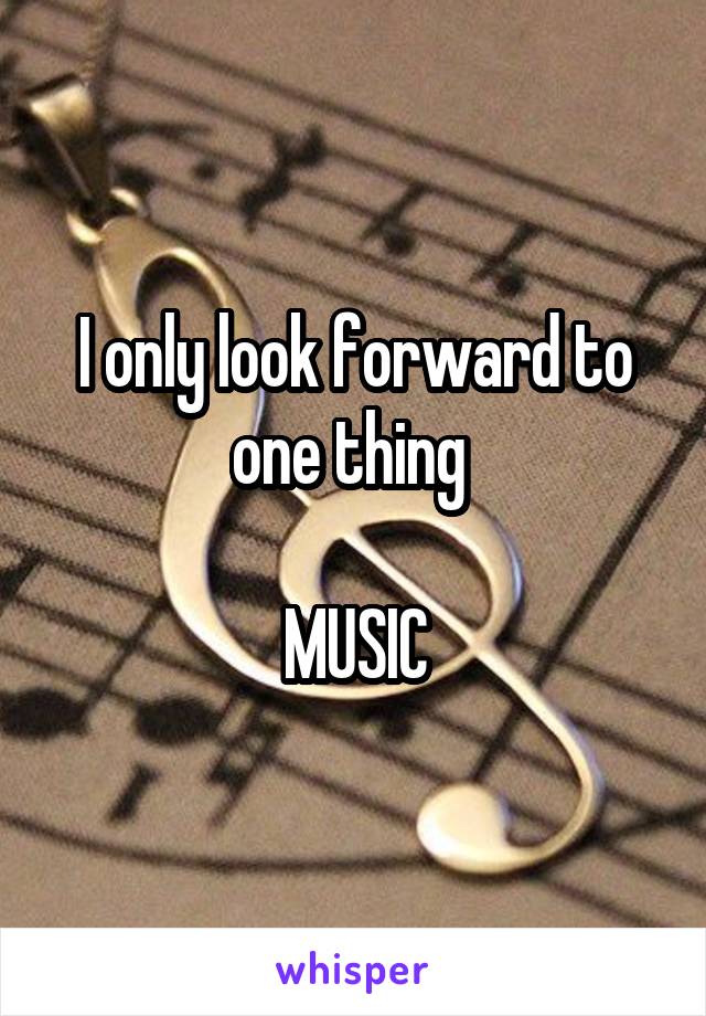 I only look forward to one thing 

MUSIC
