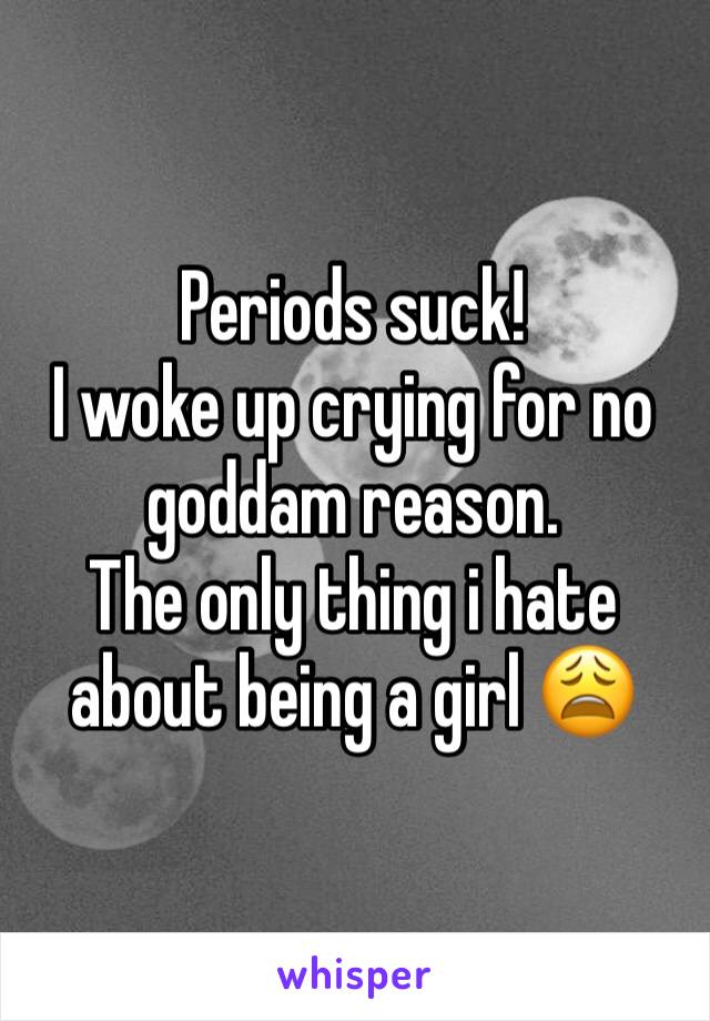 Periods suck!
I woke up crying for no goddam reason.
The only thing i hate about being a girl 😩