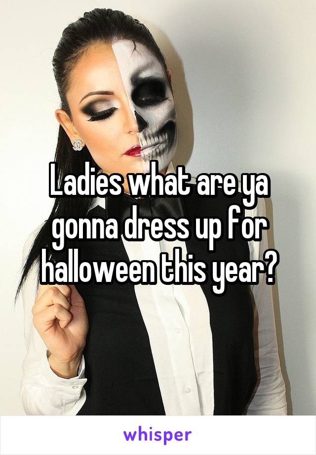 Ladies what are ya gonna dress up for halloween this year?
