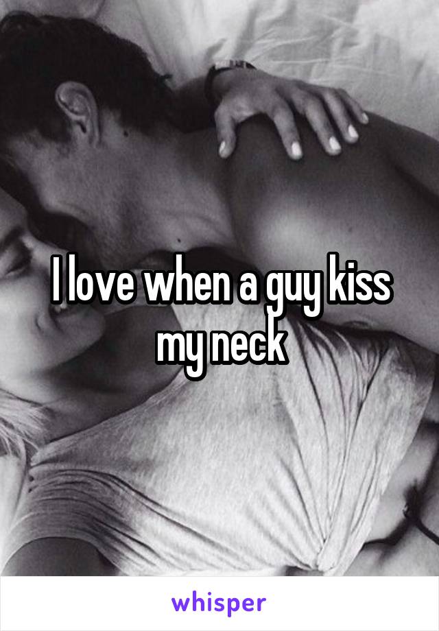I love when a guy kiss my neck