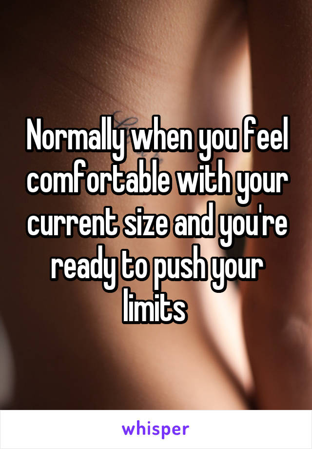 Normally when you feel comfortable with your current size and you're ready to push your limits 
