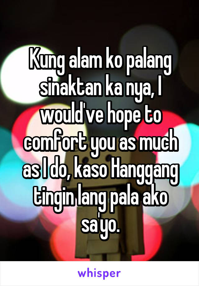 Kung alam ko palang sinaktan ka nya, I would've hope to comfort you as much as I do, kaso Hanggang tingin lang pala ako sa'yo.