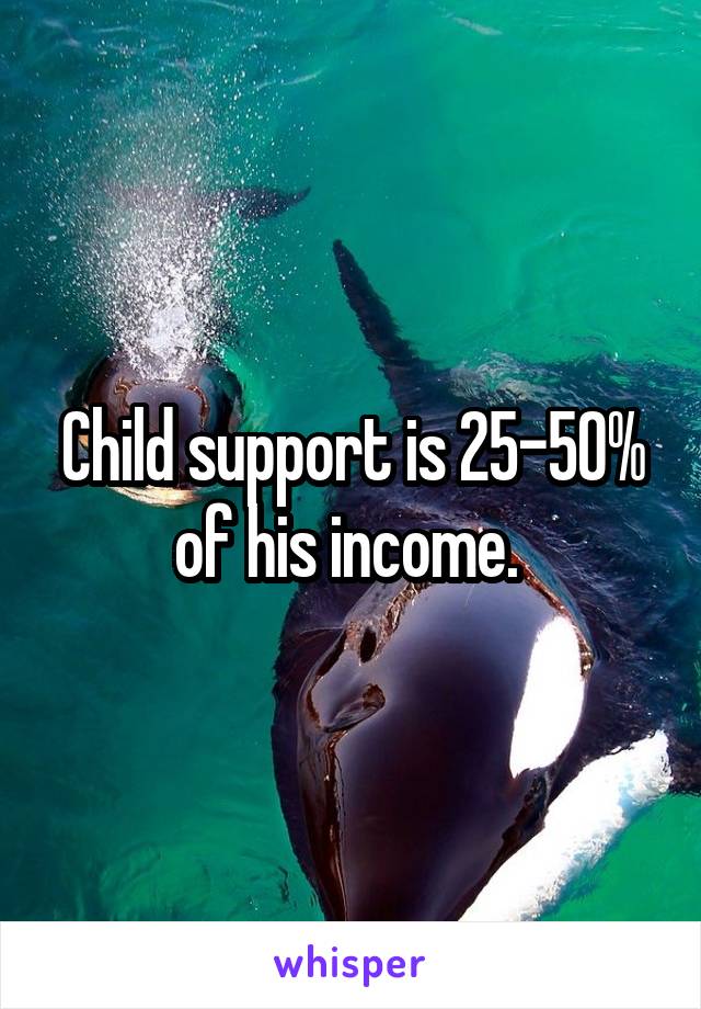 Child support is 25-50% of his income. 