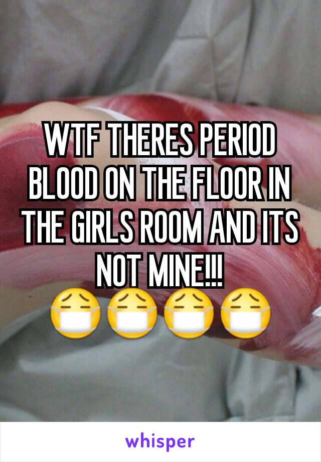 WTF THERES PERIOD BLOOD ON THE FLOOR IN THE GIRLS ROOM AND ITS NOT MINE!!! 😷😷😷😷