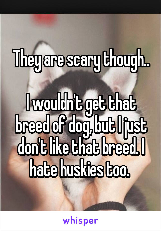 They are scary though..

I wouldn't get that breed of dog, but I just don't like that breed. I hate huskies too. 
