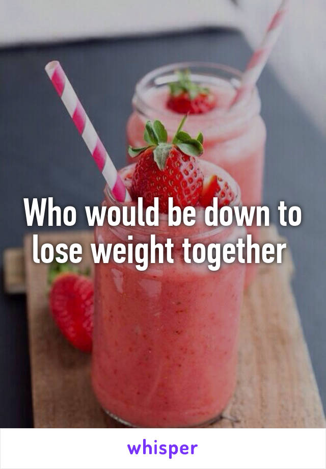 Who would be down to lose weight together 