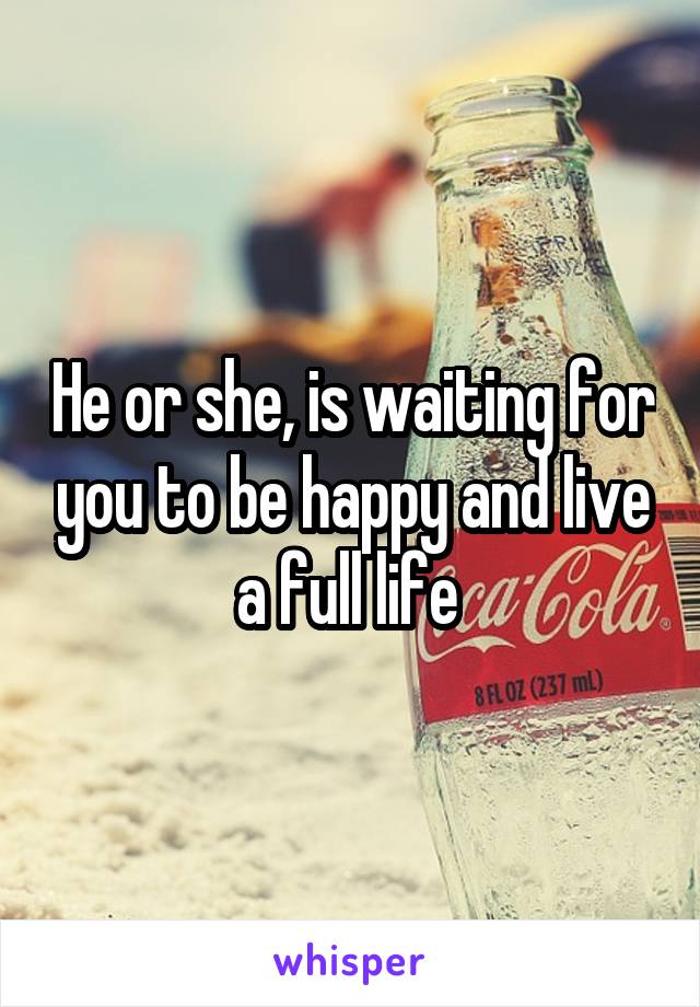 He or she, is waiting for you to be happy and live a full life 