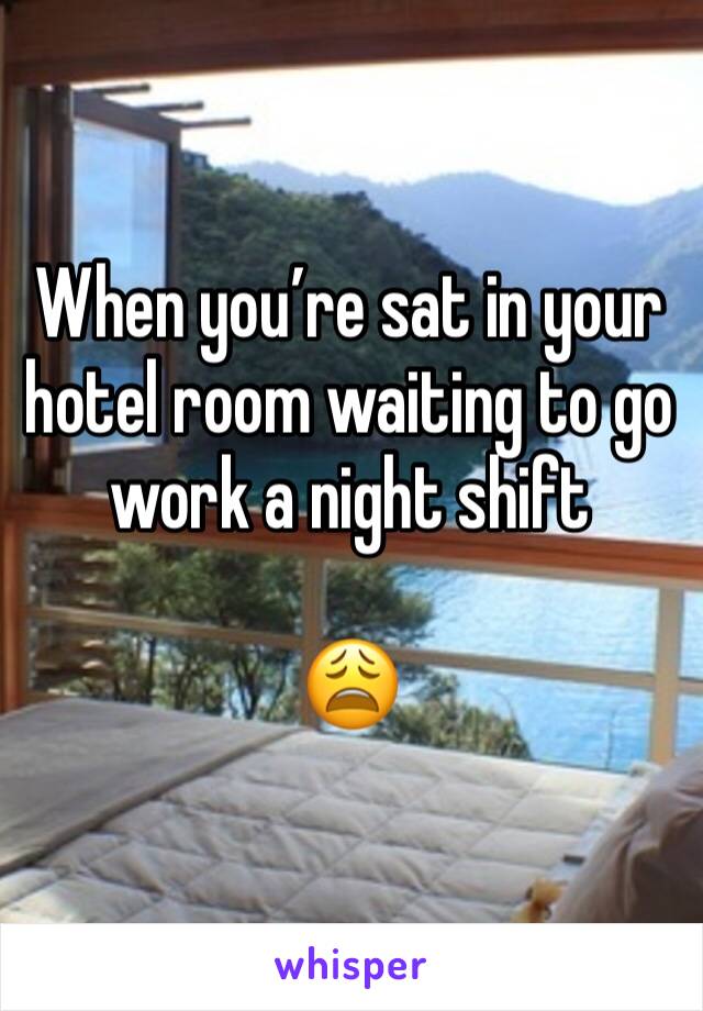 When you’re sat in your hotel room waiting to go work a night shift 

😩