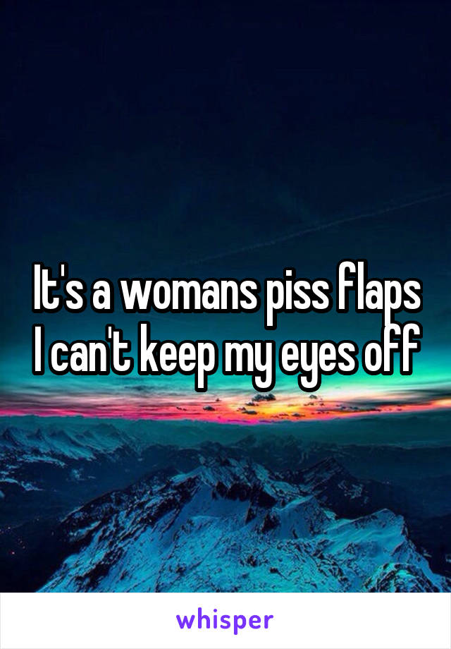 It's a womans piss flaps I can't keep my eyes off