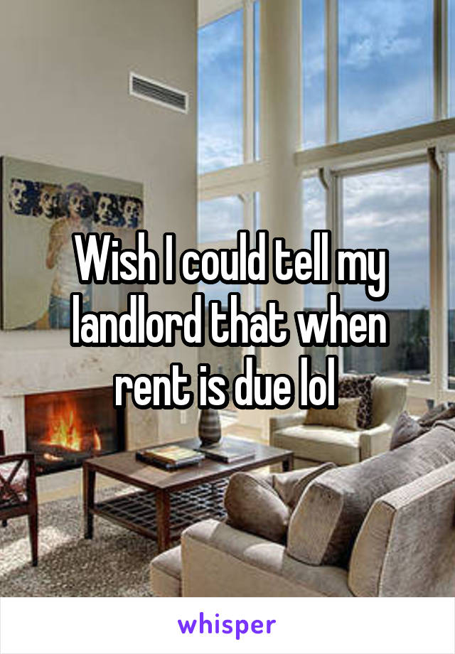 Wish I could tell my landlord that when rent is due lol 