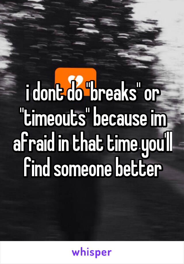 i dont do "breaks" or "timeouts" because im afraid in that time you'll find someone better