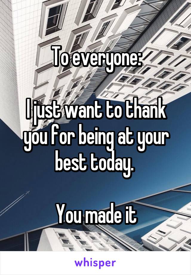 To everyone:

I just want to thank you for being at your best today. 

You made it