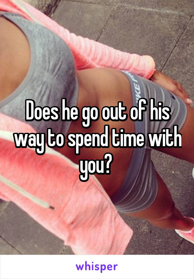 Does he go out of his way to spend time with you? 