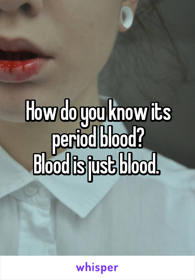 How do you know its period blood?
Blood is just blood. 