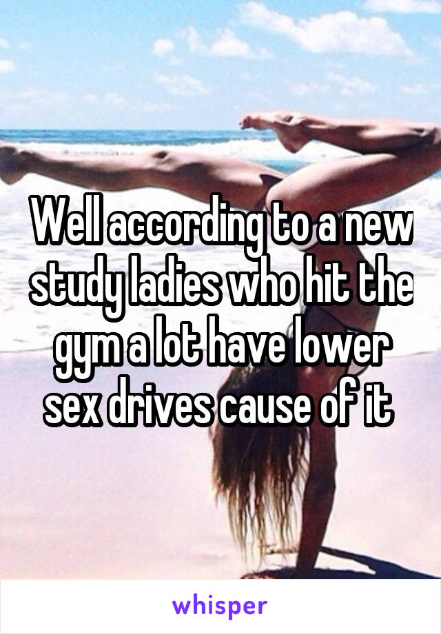 Well according to a new study ladies who hit the gym a lot have lower sex drives cause of it 