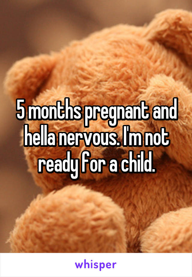 5 months pregnant and hella nervous. I'm not ready for a child.