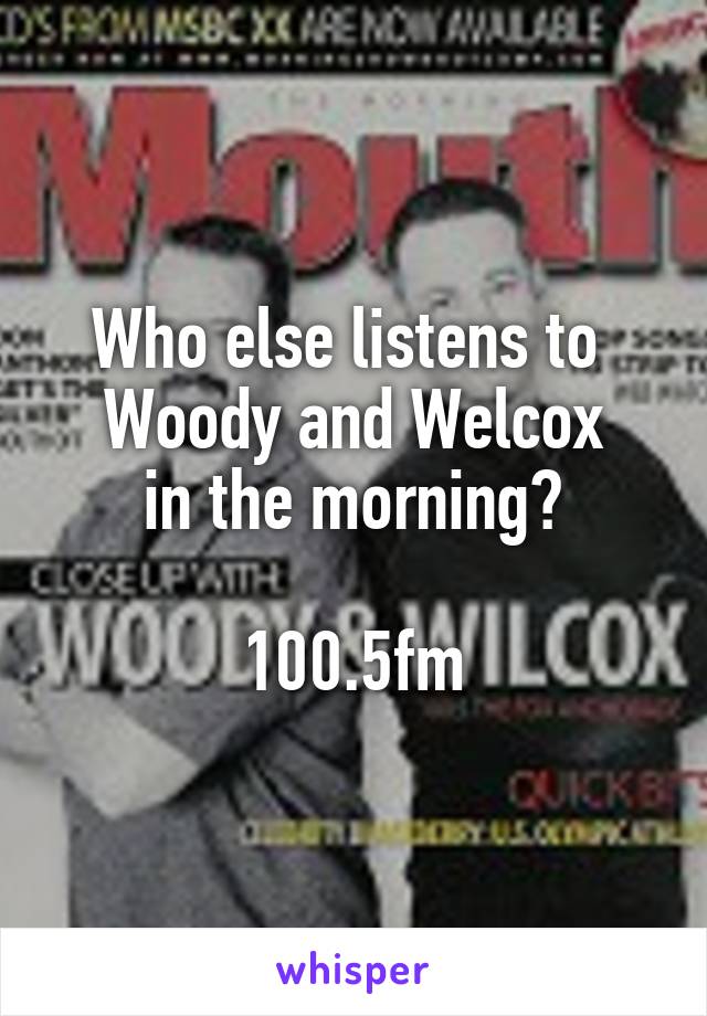 Who else listens to 
Woody and Welcox
in the morning?

100.5fm