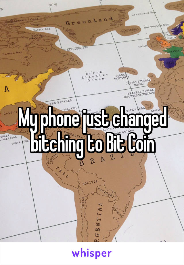 My phone just changed bitching to Bit Coin