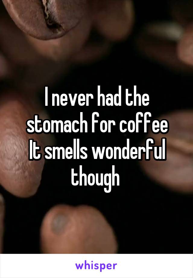 I never had the stomach for coffee
It smells wonderful though 