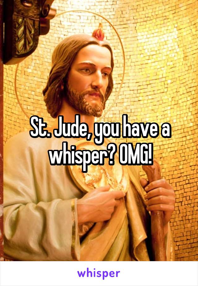 St. Jude, you have a whisper? OMG!