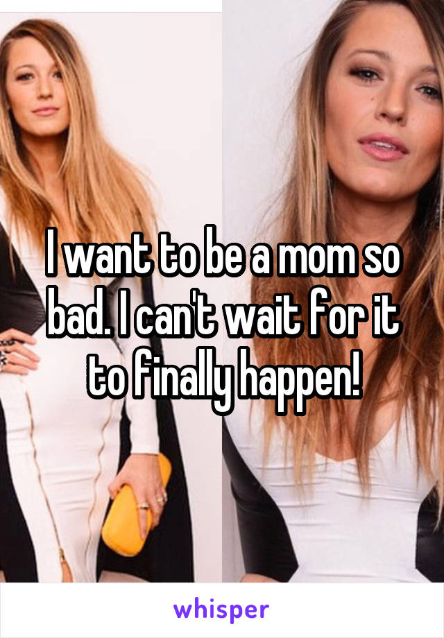 I want to be a mom so bad. I can't wait for it to finally happen!
