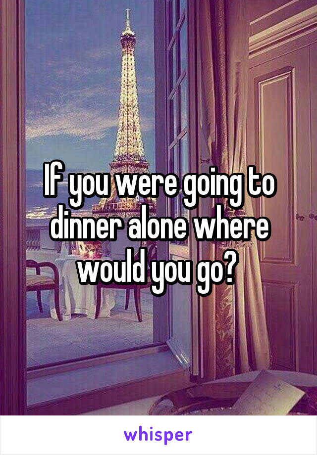 If you were going to dinner alone where would you go? 