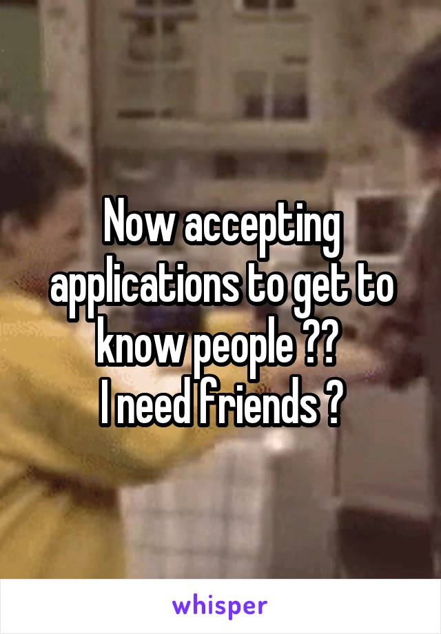 Now accepting applications to get to know people 😂😂 
I need friends 😊