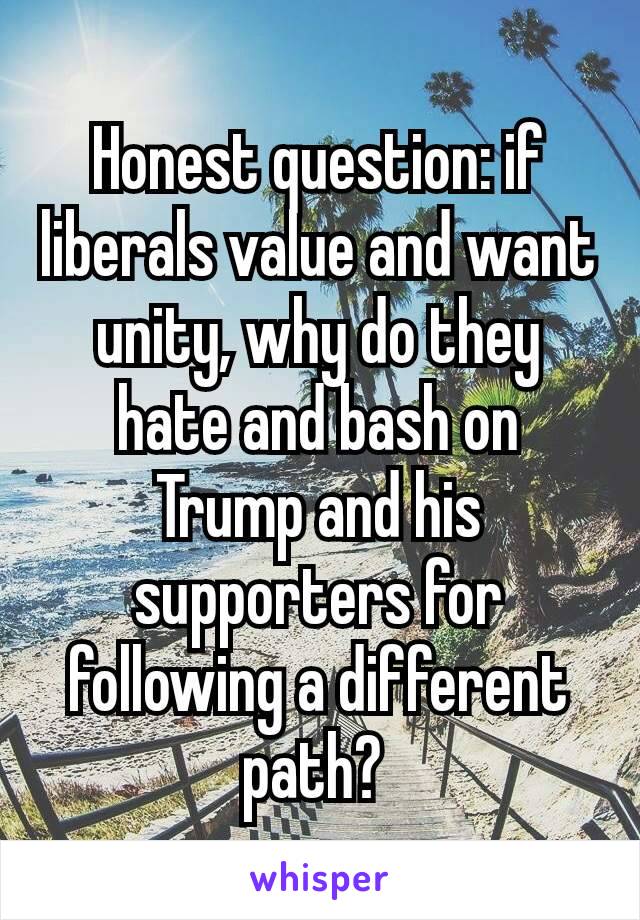 Honest question: if liberals value and want unity, why do they hate and bash on Trump and his supporters for following a​ different path? 