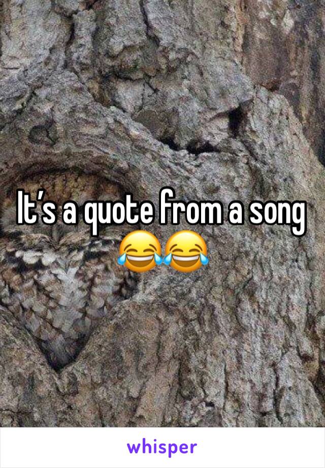 It’s a quote from a song 😂😂