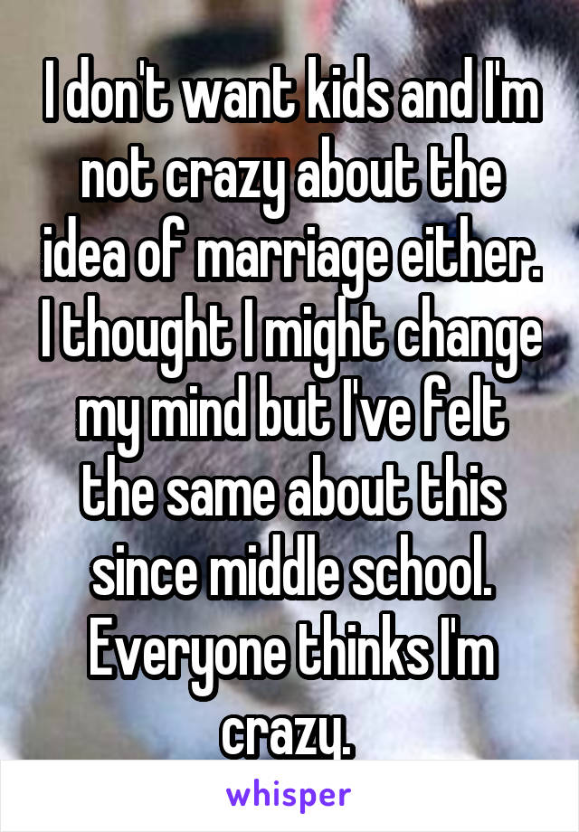 I don't want kids and I'm not crazy about the idea of marriage either. I thought I might change my mind but I've felt the same about this since middle school. Everyone thinks I'm crazy. 