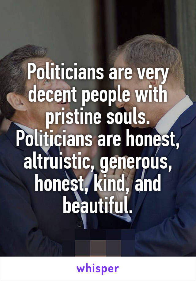 Politicians are very decent people with pristine souls. Politicians are honest, altruistic, generous, honest, kind, and beautiful.