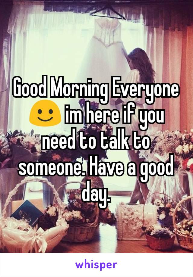 Good Morning Everyone☺ im here if you need to talk to someone. Have a good day.