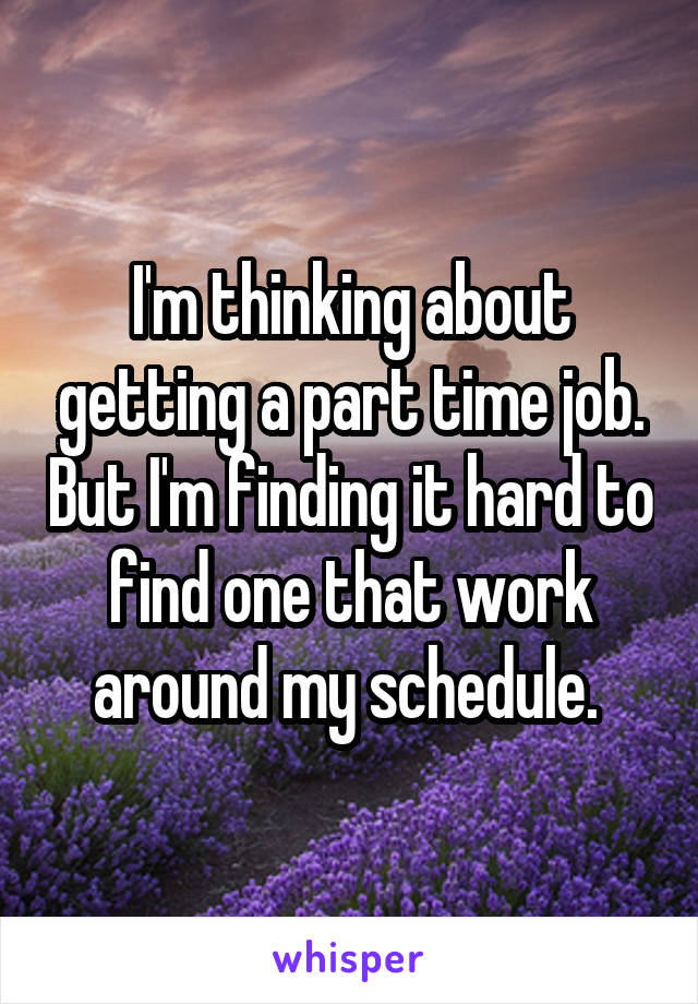I'm thinking about getting a part time job. But I'm finding it hard to find one that work around my schedule. 