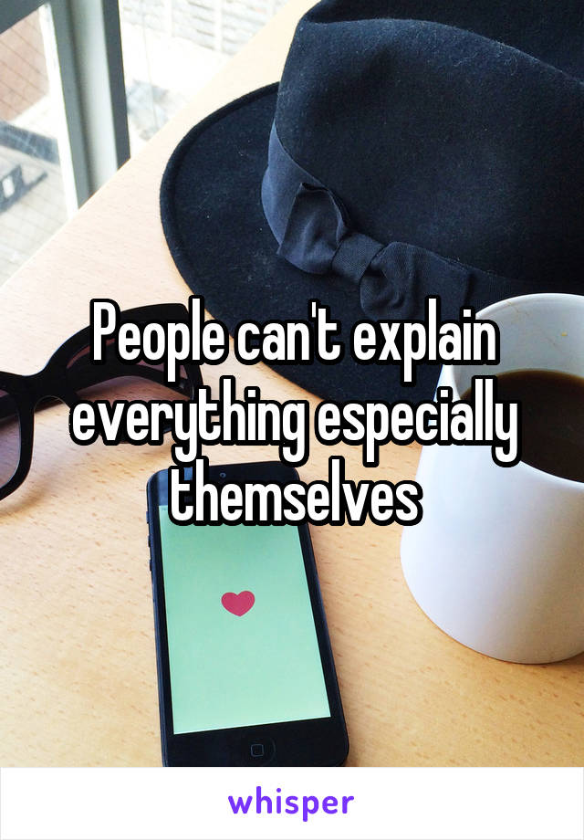 People can't explain everything especially themselves