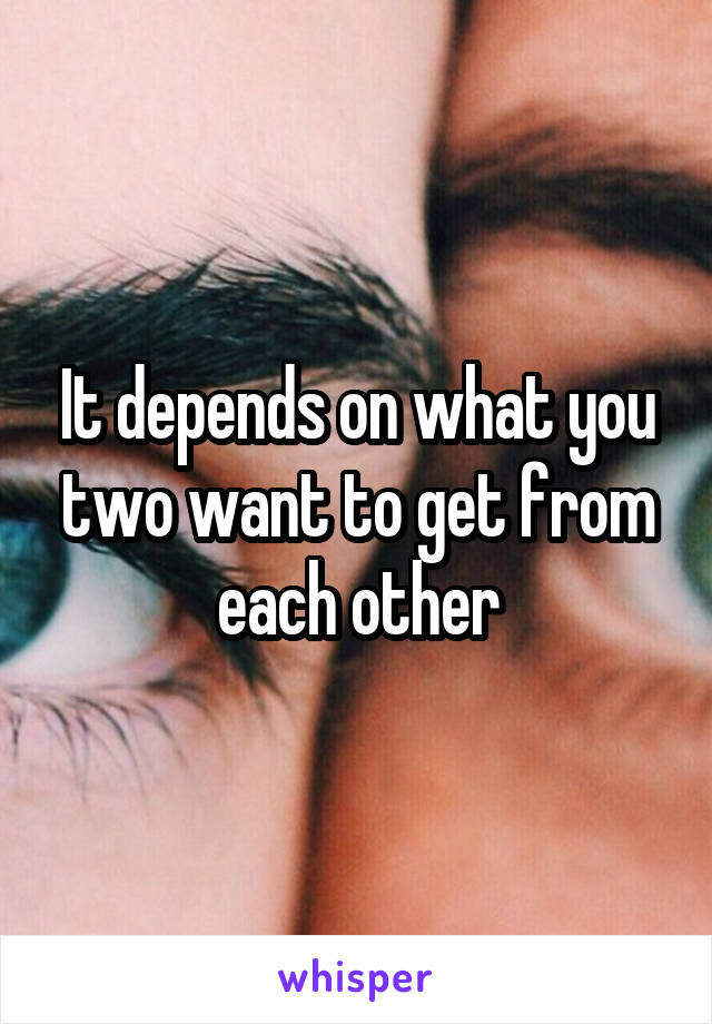 It depends on what you two want to get from each other