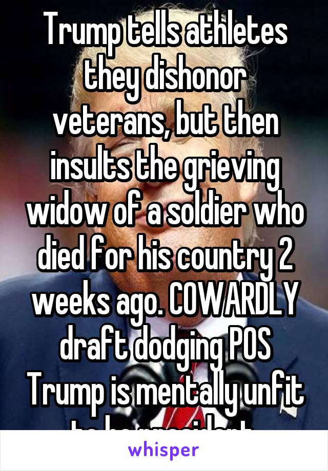 Trump tells athletes they dishonor veterans, but then insults the grieving widow of a soldier who died for his country 2 weeks ago. COWARDLY draft dodging POS Trump is mentally unfit to be president.