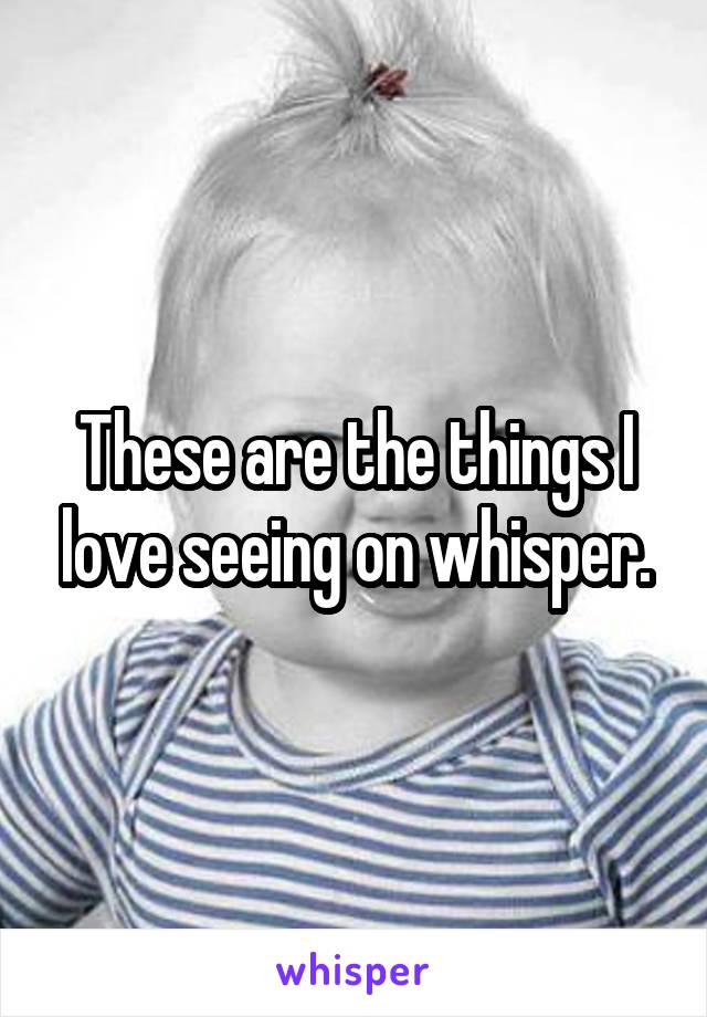 These are the things I love seeing on whisper.