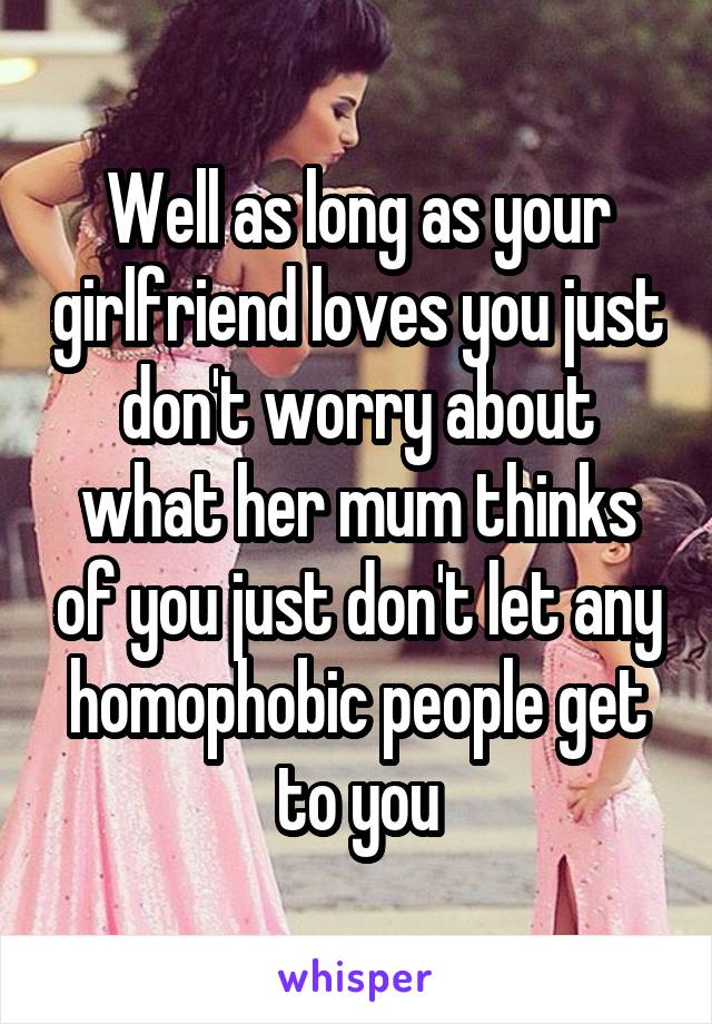 Well as long as your girlfriend loves you just don't worry about what her mum thinks of you just don't let any homophobic people get to you