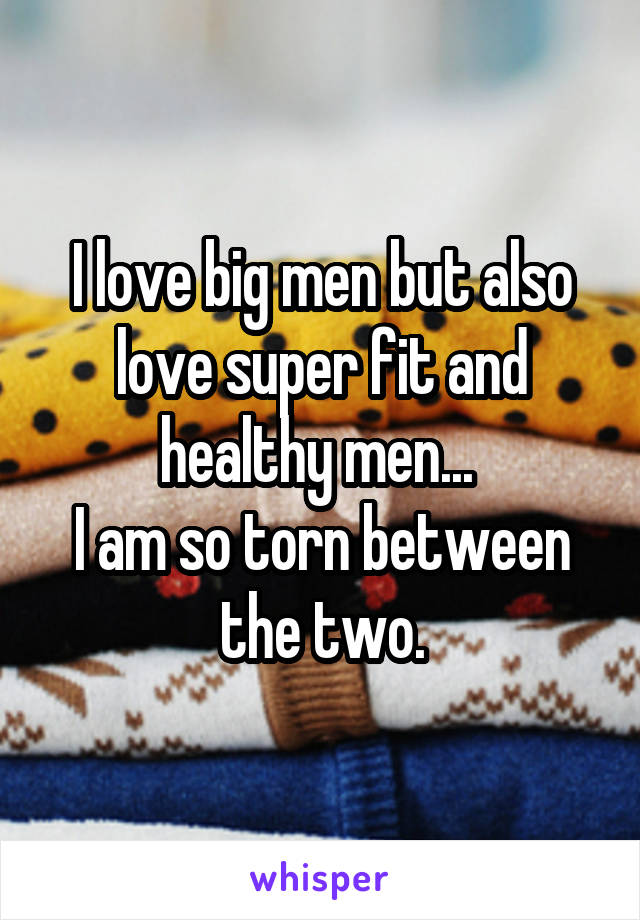 I love big men but also love super fit and healthy men... 
I am so torn between the two.