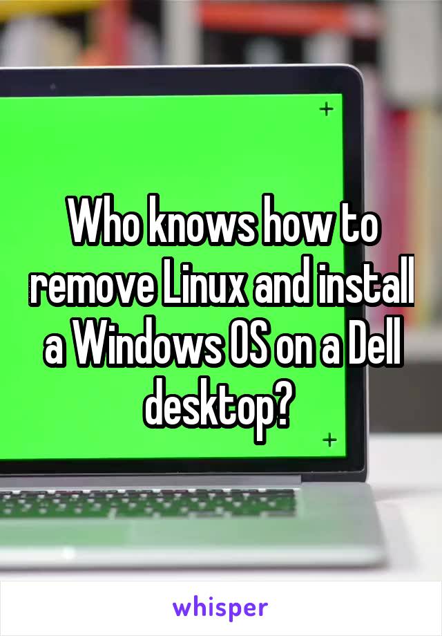 Who knows how to remove Linux and install a Windows OS on a Dell desktop? 