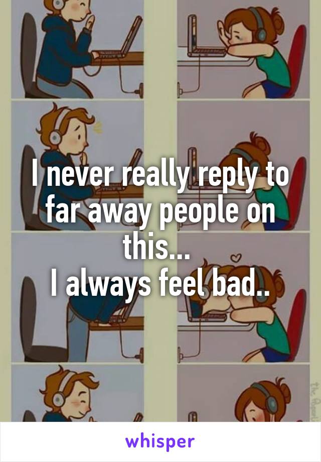 I never really reply to far away people on this... 
I always feel bad..