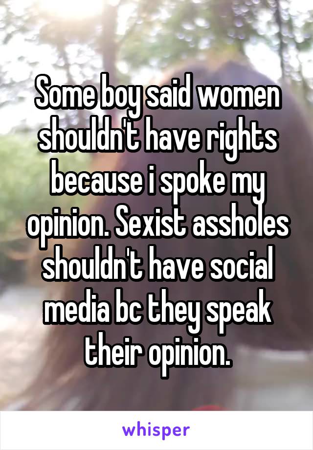 Some boy said women shouldn't have rights because i spoke my opinion. Sexist assholes shouldn't have social media bc they speak their opinion.
