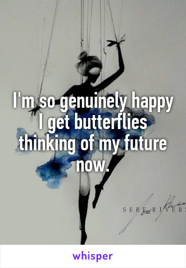 I'm so genuinely happy I get butterflies thinking of my future now.