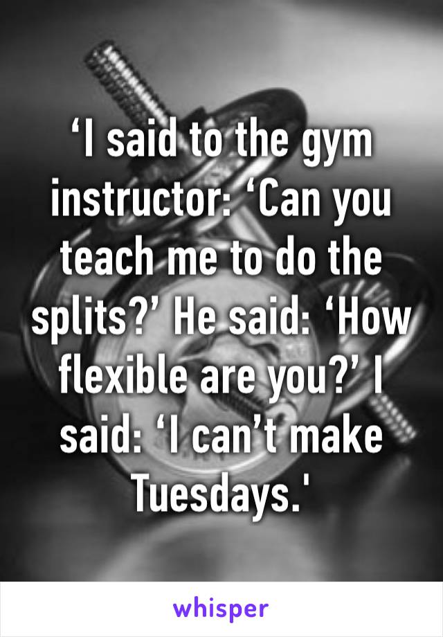 ‘I said to the gym instructor: ‘Can you teach me to do the splits?’ He said: ‘How flexible are you?’ I said: ‘I can’t make Tuesdays.'