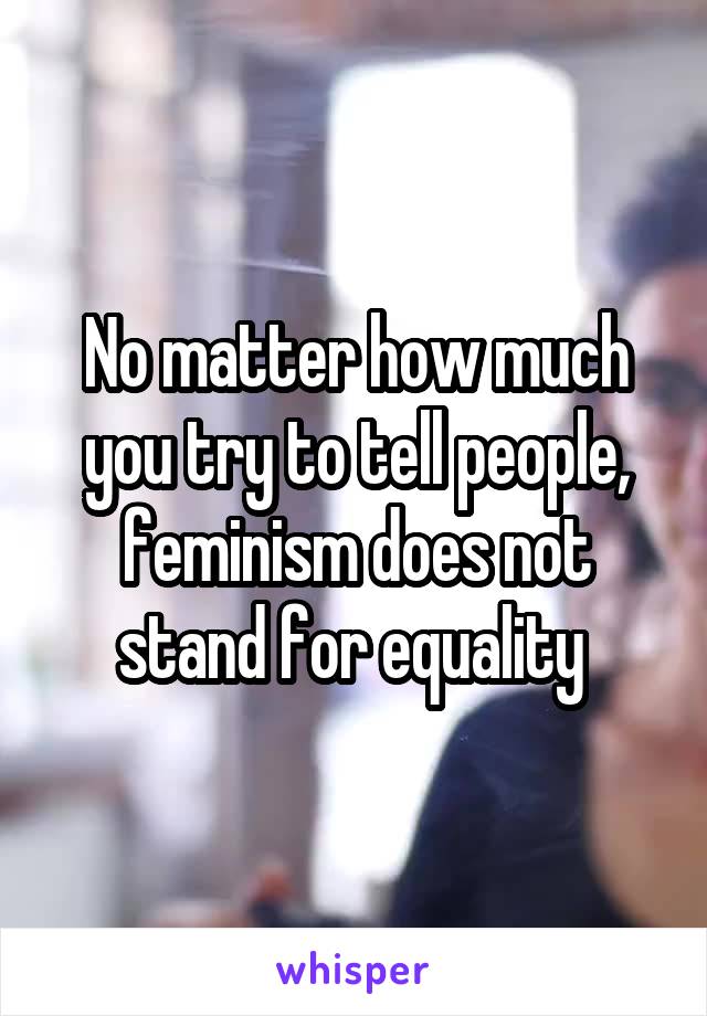 No matter how much you try to tell people, feminism does not stand for equality 
