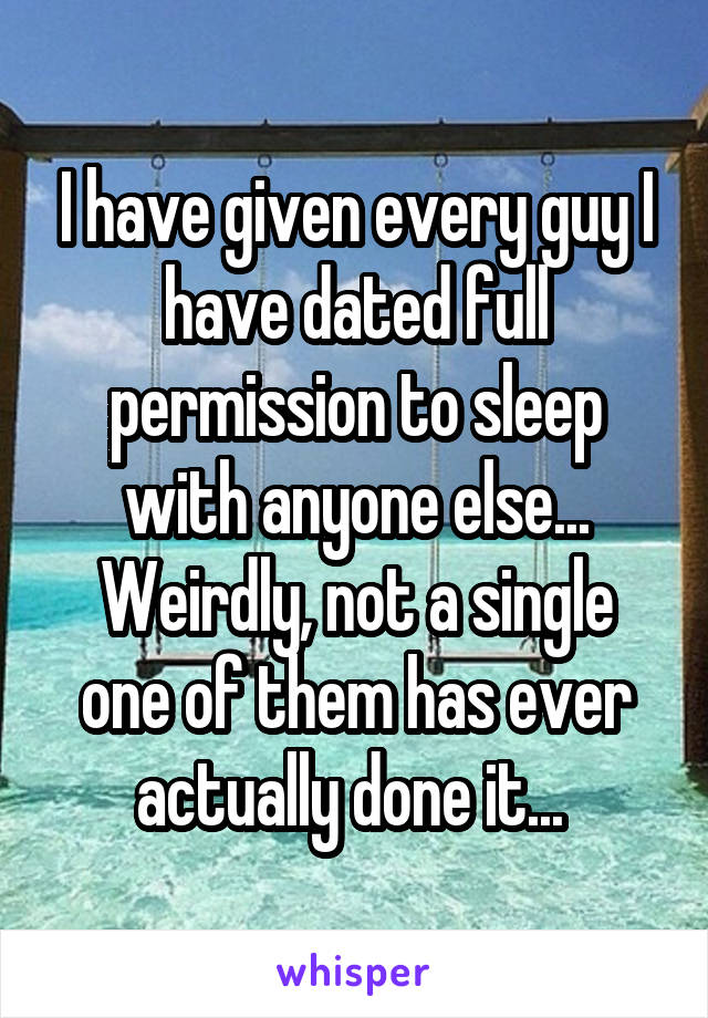 I have given every guy I have dated full permission to sleep with anyone else...
Weirdly, not a single one of them has ever actually done it... 