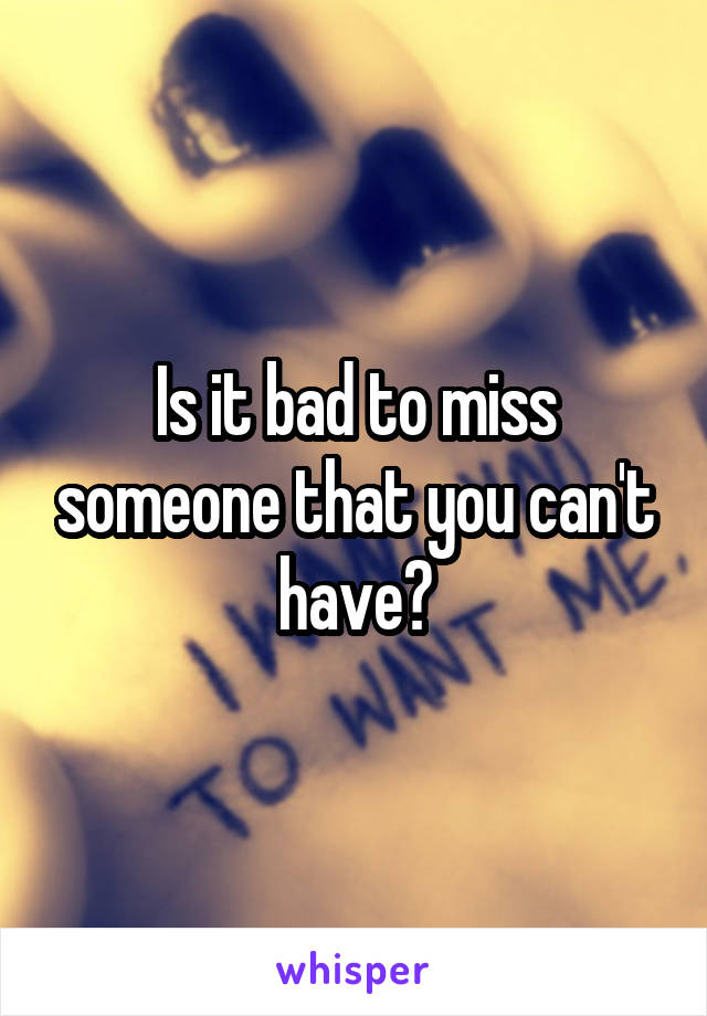 Is it bad to miss someone that you can't have?